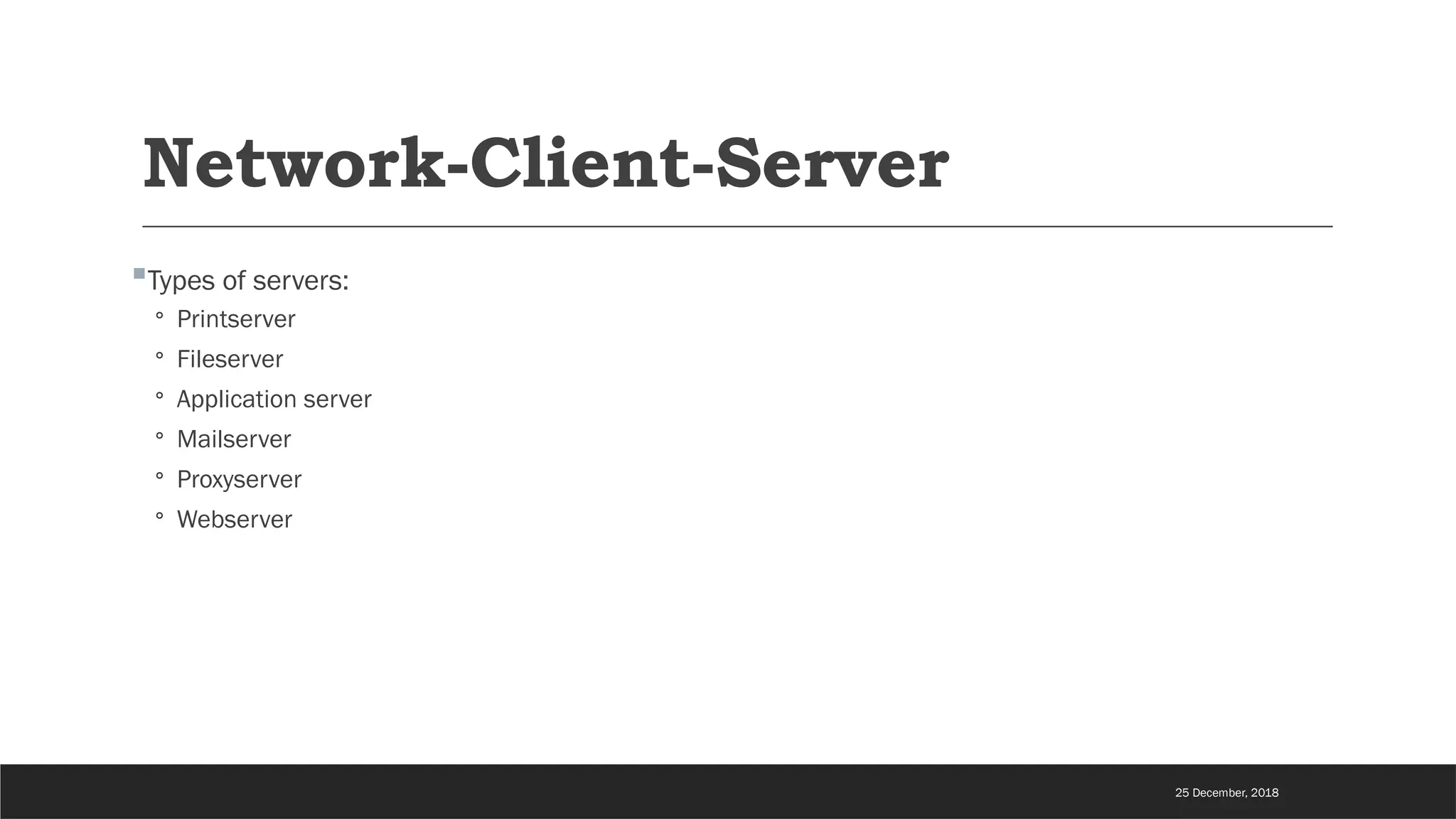 Network-Client-Server
Types of servers:
◦ Printserver
◦ Fileserver
◦ Application server
◦ Mailserver
◦ Proxyserver
◦ Webserver
25 December, 2018
 