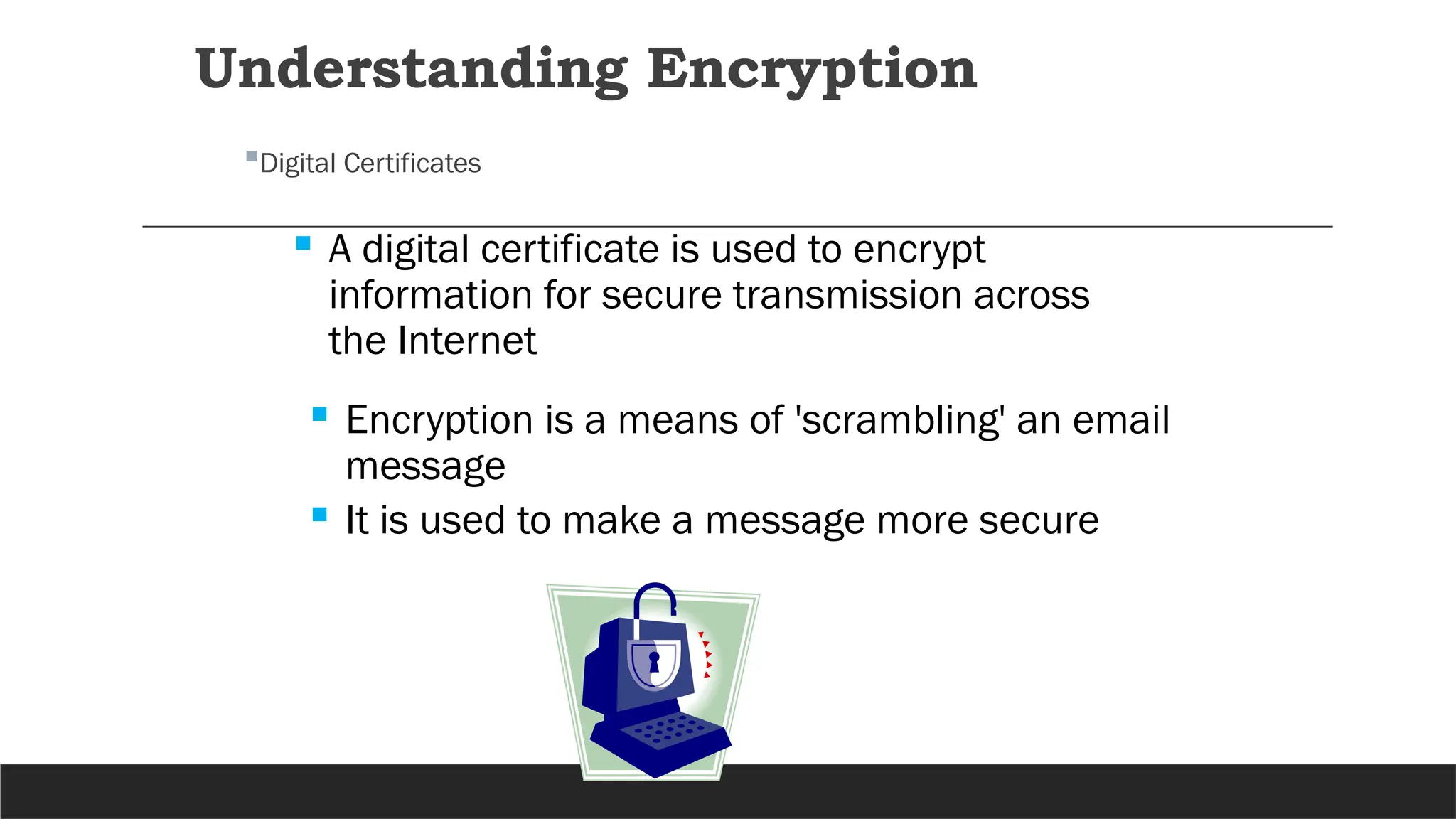 Understanding Encryption
Digital Certificates
 A digital certificate is used to encrypt
information for secure transmission across
the Internet
 Encryption is a means of 'scrambling' an email
message
 It is used to make a message more secure
 