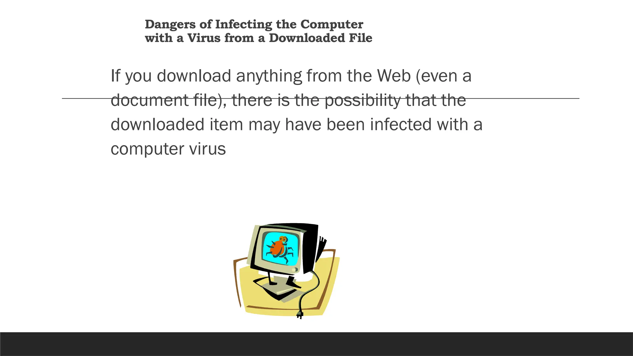 Dangers of Infecting the Computer
with a Virus from a Downloaded File
If you download anything from the Web (even a
document file), there is the possibility that the
downloaded item may have been infected with a
computer virus
 