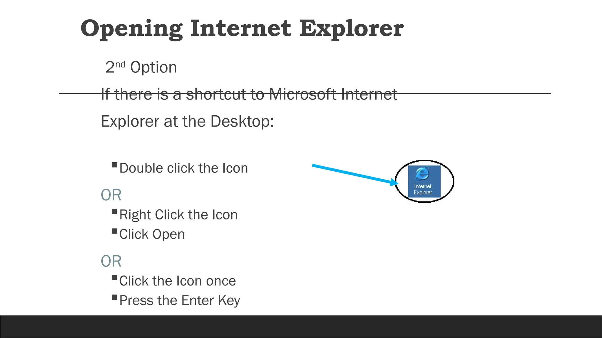 Opening Internet Explorer
2nd
Option
If there is a shortcut to Microsoft Internet
Explorer at the Desktop:
Double click the Icon
OR
Right Click the Icon
Click Open
OR
Click the Icon once
Press the Enter Key
 