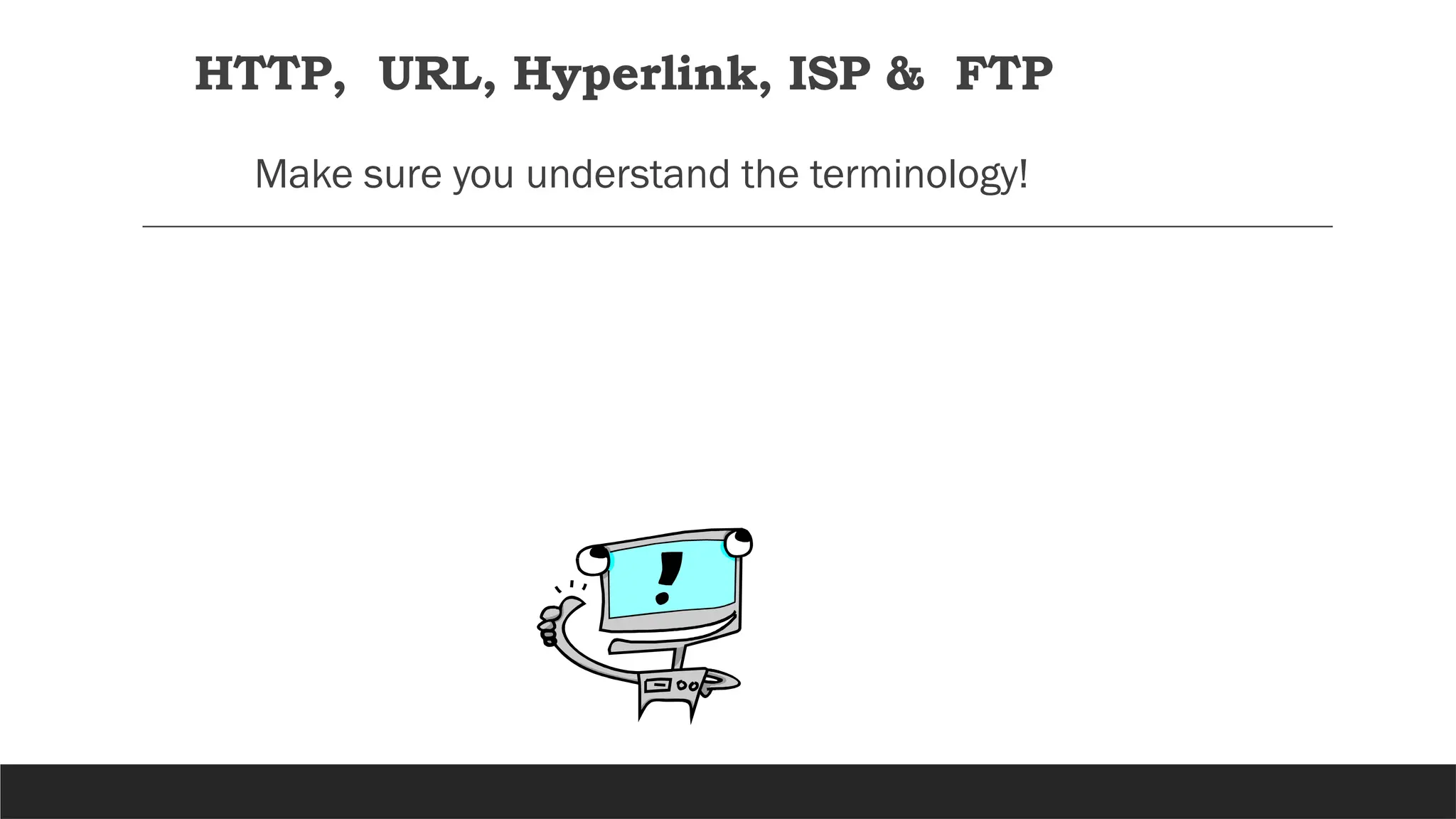 HTTP, URL, Hyperlink, ISP & FTP
Make sure you understand the terminology!
 