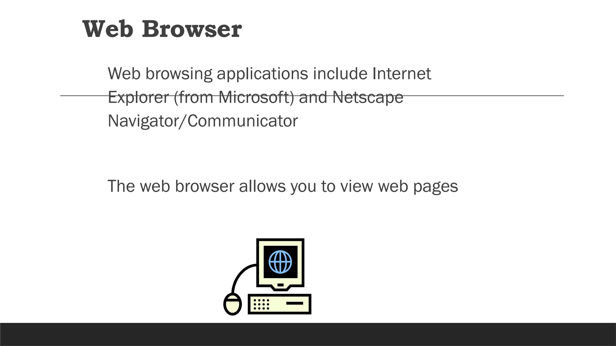 Web Browser
Web browsing applications include Internet
Explorer (from Microsoft) and Netscape
Navigator/Communicator
The web browser allows you to view web pages
 