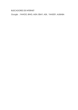 BUSCADORES DE INTERNET

Google , YAHOO, BING, MSN, EBAY, ASK, YANDEY, ALIBABA
 