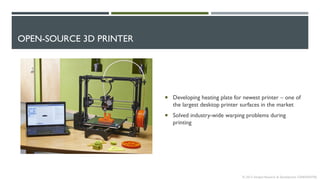 OPEN-SOURCE 3D PRINTER
 Developing heating plate for newest printer – one of
the largest desktop printer surfaces in the market
 Solved industry-wide warping problems during
printing
© 2013 Intrepid Research & Development CONFIDENTIAL
 