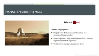 MANNED MISSION TO MARS
“Off to a flying start”
 Helped write draft mission architecture and
conceptual design studies
 Pulled together a very talented team (CMU masters,
experienced NASA engineers)
 First America company to sponsor them
© 2013 Intrepid Research & Development CONFIDENTIAL
 