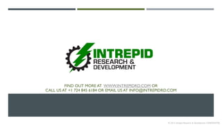 FIND OUT MORE AT WWW.INTREPIDRD.COM OR
CALL US AT +1 724 845 6184 OR EMAIL US AT INFO@INTREPIDRD.COM
© 2013 Intrepid Research & Development CONFIDENTIAL
 