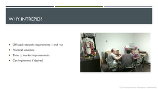 WHY INTREPID?
 Off-load research requirements – and risk
 Practical solutions
 Time to market improvements
 Can implement if desired
© 2013 Intrepid Research & Development CONFIDENTIAL
 