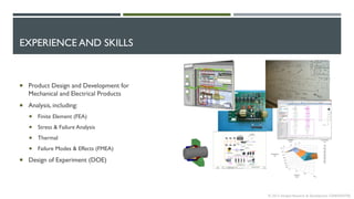 EXPERIENCE AND SKILLS
© 2013 Intrepid Research & Development CONFIDENTIAL
 Product Design and Development for
Mechanical and Electrical Products
 Analysis, including:
 Finite Element (FEA)
 Stress & Failure Analysis
 Thermal
 Failure Modes & Effects (FMEA)
 Design of Experiment (DOE)
 