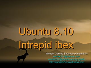 Ubuntu 8.10 Intrepid ibex Michael Garrido Saucedo (xander21c) [email_address] [email_address]  (gtalk) http://xander21c.wordpress.com 