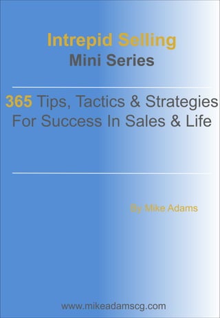 Intrepid Selling 
Mini Series 
365 Tips, Tactics & Strategies 
For Success In Sales & Life 
By Mike Adams 
www.mikeadamscg.com 
 