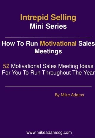 Intrepid Selling 
Mini Series 
How To Run Motivational Sales 
Meetings 
52 Motivational Sales Meeting Ideas 
For You To Run Throughout The Year 
By Mike Adams 
www.mikeadamscg.com 
 