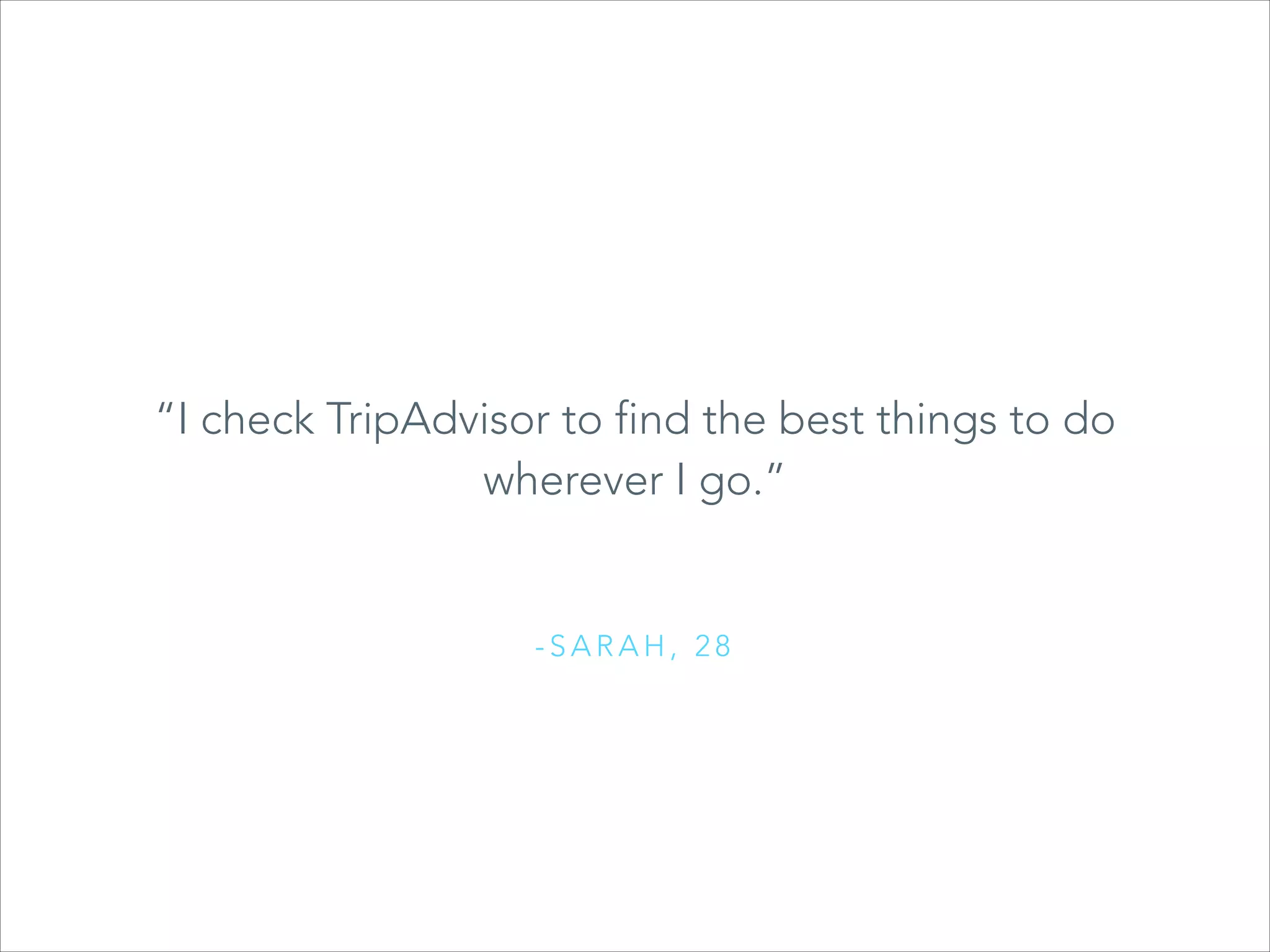 “I check TripAdvisor to find the best things to do
“Type a quote here.”
wherever I go.”

-SARAH, 28

 