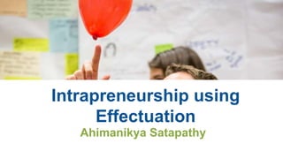 Intrapreneurship using
Effectuation
Ahimanikya Satapathy
 