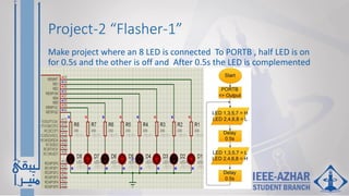 Project-2 “Flasher-1”
Make project where an 8 LED is connected To PORTB , half LED is on
for 0.5s and the other is off and After 0.5s the LED is complemented
 
