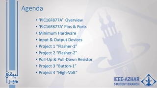Agenda
• ‘PIC16F877A’ Overview
• ‘PIC16F877A’ Pins & Ports
• Minimum Hardware
• Input & Output Devices
• Project 1 “Flasher-1”
• Project 2 “Flasher-2”
• Pull-Up & Pull-Down Resistor
• Project 3 “Button-1”
• Project 4 “High-Volt”
 