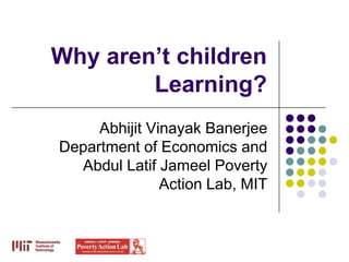 Why aren’t children
        Learning?
     Abhijit Vinayak Banerjee
Department of Economics and
  Abdul Latif Jameel Poverty
               Action Lab, MIT
 