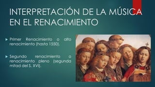 INTERPRETACIÓN DE LA MÚSICA
EN EL RENACIMIENTO
 Primer Renacimiento o alto
renacimiento (hasta 1550).
 Segundo renacimiento o
renacimiento pleno (segunda
mitad del S. XVI).
 