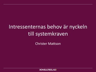 Intressenternas behov är nyckeln 
till systemkraven 
Christer Mattson 
 