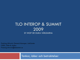 TLO INTEROP & SUMMIT 2009 SY IHOP DE OLIKA VÄRLDARNA Tankar, idéer och betraktelser Predrag Mitrovic, General Manager, LabCenter CISSP, CISM & Author P [email_address] 