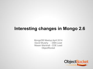Interesting changes in Mongo 2.6
MongoDB Meetup April 2014
David Murphy - DBA Lead
Masen Marshall - CDE Lead
ObjectRocket
 