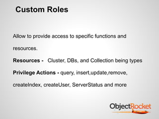 Custom Roles
Allow to provide access to specific functions and
resources.
Resources - Cluster, DBs, and Collection being types
Privilege Actions - query, insert,update,remove,
createIndex, createUser, ServerStatus and more
 