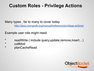 Custom Roles - Privilege Actions
Many types , far to many to cover today
http://docs.mongodb.org/manual/reference/privilege-actions/
!
Example user role might need:
!
* readWrite ( include query,update,remove,insert…)
* collMod
* planCacheRead
 