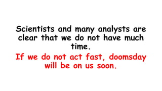 Scientists and many analysts are
clear that we do not have much
time.
If we do not act fast, doomsday
will be on us soon.
 