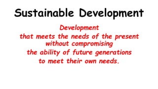 Sustainable Development
Development
that meets the needs of the present
without compromising
the ability of future generations
to meet their own needs.
 