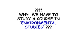 ????
WHY WE HAVE TO
STUDY A COURSE IN
‘ENVIRONMENTAL
STUDIES’ ???
 