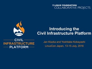 Introducing the
Civil Infrastructure Platform
Jan Kiszka and Yoshitake Kobayashi
LinuxCon Japan, 13-15 July, 2016
 