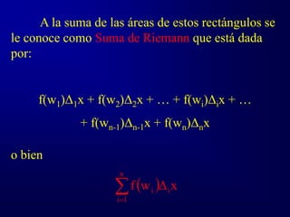 A la suma de las áreas de estos rectángulos se
le conoce como Suma de Riemann que está dada
por:
f(w1)Δ1x + f(w2)Δ2x + … + f(wi)Δix + …
+ f(wn-1)Δn-1x + f(wn)Δnx
 


n
1
i
i
i x
Δ
w
f
o bien
 