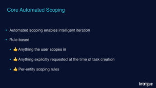 Core Automated Scoping
• Automated scoping enables intelligent iteration
• Rule-based
• 👍 Anything the user scopes in
• 👍 Anything explicitly requested at the time of task creation
• 👍 Per-entity scoping rules
 