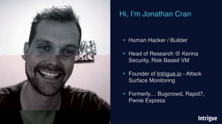 Hi, I’m Jonathan Cran
• Human Hacker / Builder
• Head of Research @ Kenna
Security, Risk Based VM
• Founder of Intrigue.io - Attack
Surface Monitoring
• Formerly… Bugcrowd, Rapid7,
Pwnie Express
 