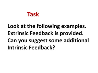 Task
Look at the following examples.
Extrinsic Feedback is provided.
Can you suggest some additional
Intrinsic Feedback?
 