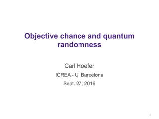 Objective chance and quantum
randomness
Carl Hoefer
ICREA - U. Barcelona
Sept. 27, 2016
1
 