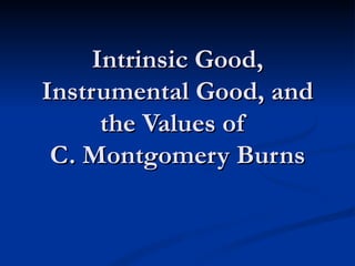 Intrinsic Good, Instrumental Good, and the Values of  C. Montgomery Burns 