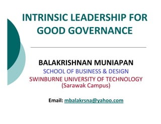 INTRINSIC LEADERSHIP FOR
   GOOD GOVERNANCE

   BALAKRISHNAN MUNIAPAN
     SCHOOL OF BUSINESS & DESIGN
 SWINBURNE UNIVERSITY OF TECHNOLOGY
          (Sarawak Campus)

      Email: mbalakrsna@yahoo.com
 