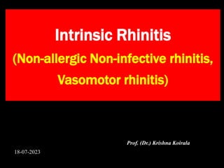 Intrinsic Rhinitis
(Non-allergic Non-infective rhinitis,
Vasomotor rhinitis)
Prof. (Dr.) Krishna Koirala
18-07-2023
 