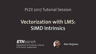 PLDI 2017 Tutorial Session
Vectorization with LMS:
SIMD Intrinsics
Alen StojanovDepartment of Computer Science,
ETH Zurich, Switzerland
 