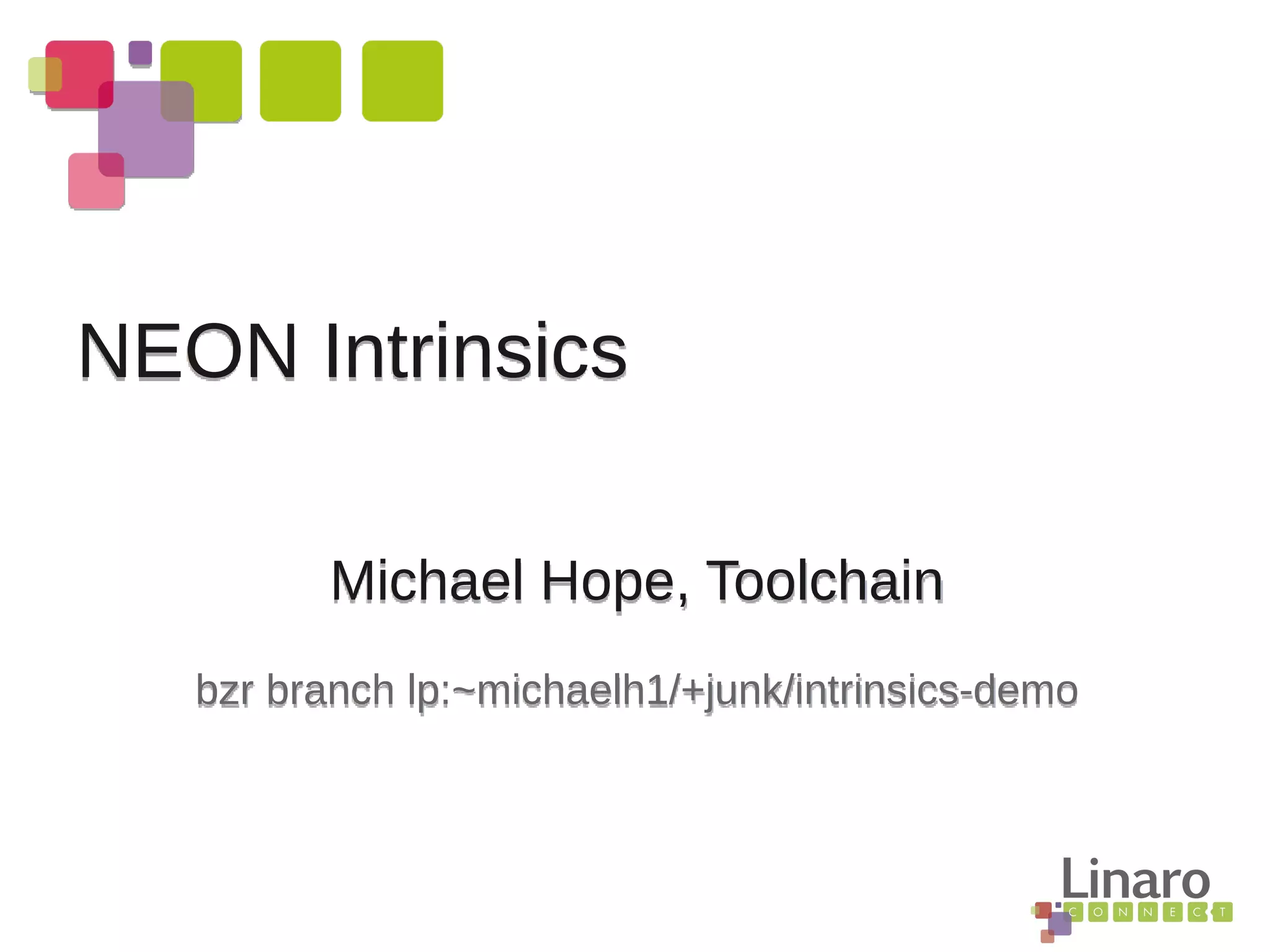 Michael Hope, Toolchain
bzr branch lp:~michaelh1/+junk/intrinsics-demo
NEON Intrinsics