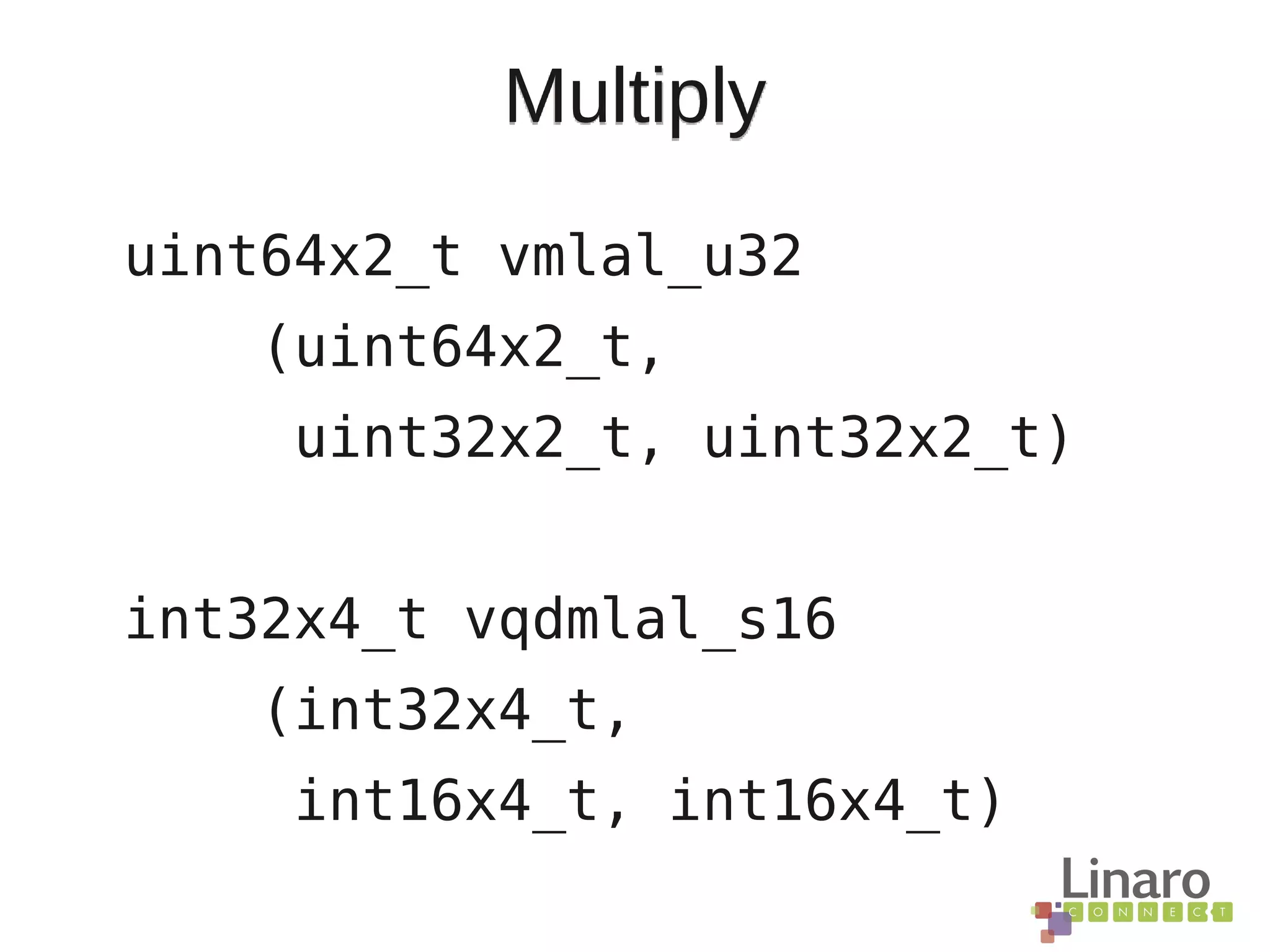 Multiply
uint64x2_t vmlal_u32
(uint64x2_t,
uint32x2_t, uint32x2_t)
int32x4_t vqdmlal_s16
(int32x4_t,
int16x4_t, int16x4_t)