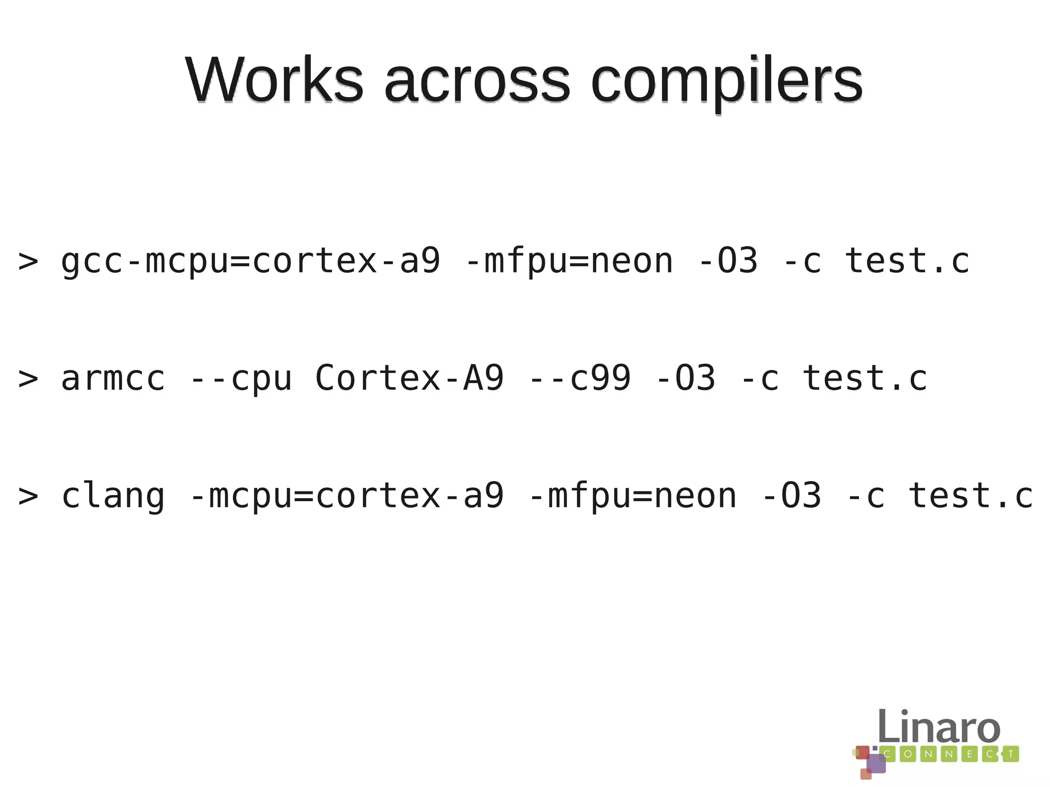 Works across compilers
> gcc-mcpu=cortex-a9 -mfpu=neon -O3 -c test.c
> armcc --cpu Cortex-A9 --c99 -O3 -c test.c
> clang -mcpu=cortex-a9 -mfpu=neon -O3 -c test.c