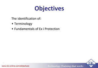 Technology Training that worksTechnology Training that Workswww.idc-online.com/slideshare
4
Objectives
The identification of:
♦ Terminology
♦ Fundamentals of Ex i Protection
 