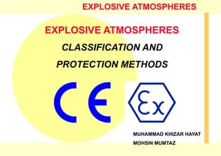 EXPLOSIVE ATMOSPHERES
EXPLOSIVE ATMOSPHERES
CLASSIFICATION AND
PROTECTION METHODS
MUHAMMAD KHIZAR HAYAT
MOHSIN MUMTAZ
 