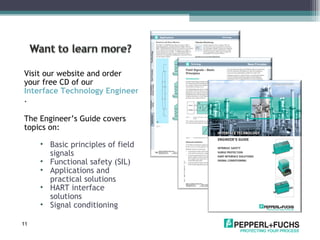 Visit our website and order your free CD of our  Interface Technology Engineer’s Guide .  The Engineer’s Guide covers topics on:  Basic principles of field signals Functional safety (SIL) Applications and practical solutions HART interface solutions Signal conditioning 