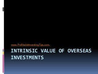 www.ProfitableInvestingTips.com.

INTRINSIC VALUE OF OVERSEAS
INVESTMENTS
 
