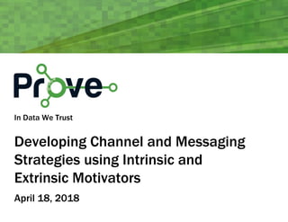 In Data We Trust
Developing Channel and Messaging
Strategies using Intrinsic and
Extrinsic Motivators
April 18, 2018
 