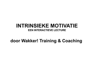 INTRINSIEKE MOTIVATIE
EEN INTERACTIEVE LECTURE
door Wakker! Training & Coaching
 
