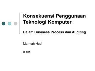 Konsekuensi Penggunaan Teknologi Komputer  Dalam Business Process dan Auditing Marmah Hadi @ 2006 