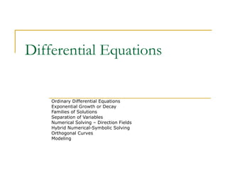 Differential Equations Ordinary Differential Equations Exponential Growth or Decay Families of Solutions Separation of Variables Numerical Solving – Direction Fields Hybrid Numerical-Symbolic Solving Orthogonal Curves Modeling  